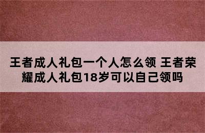 王者成人礼包一个人怎么领 王者荣耀成人礼包18岁可以自己领吗